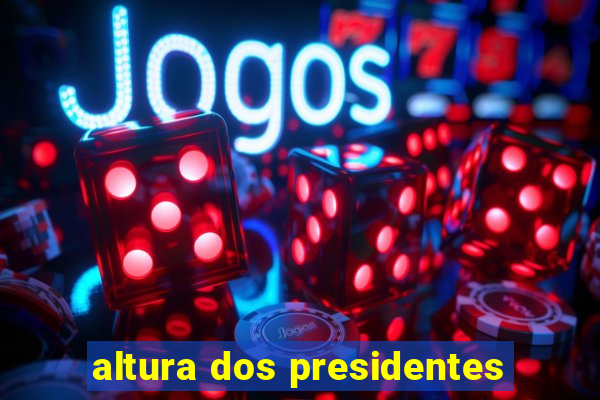 altura dos presidentes